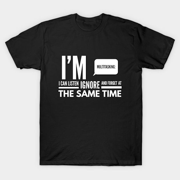 I'm Multitasking, I can Listen, ignore, and forget at the same time T-Shirt by Stay Weird